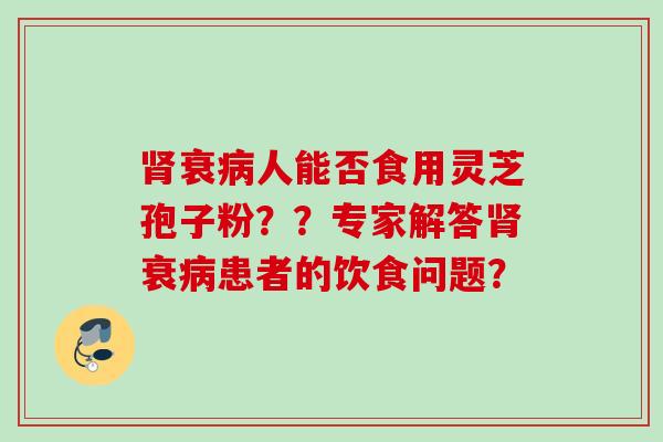 肾衰病人能否食用灵芝孢子粉？？专家解答肾衰病患者的饮食问题？