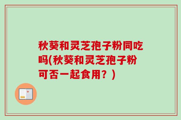 秋葵和灵芝孢子粉同吃吗(秋葵和灵芝孢子粉可否一起食用？)
