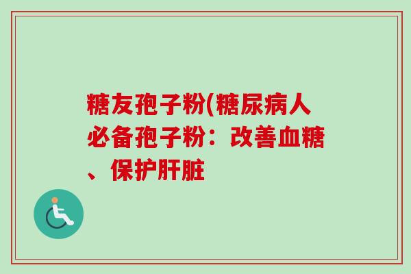糖友孢子粉(糖尿病人必备孢子粉：改善血糖、保护肝脏