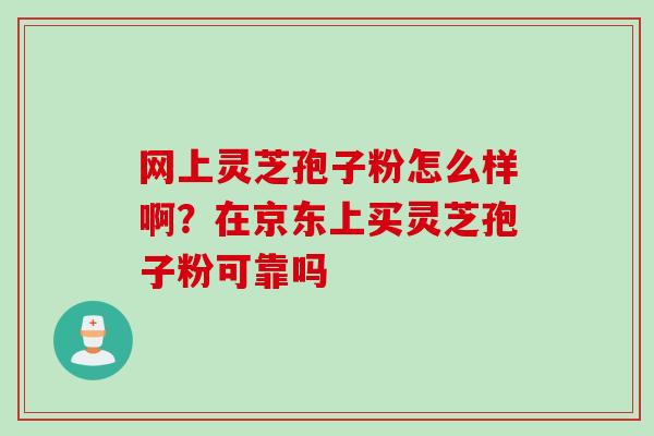 网上灵芝孢子粉怎么样啊？在京东上买灵芝孢子粉可靠吗