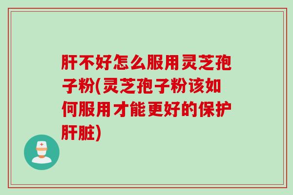 肝不好怎么服用灵芝孢子粉(灵芝孢子粉该如何服用才能更好的保护肝脏)