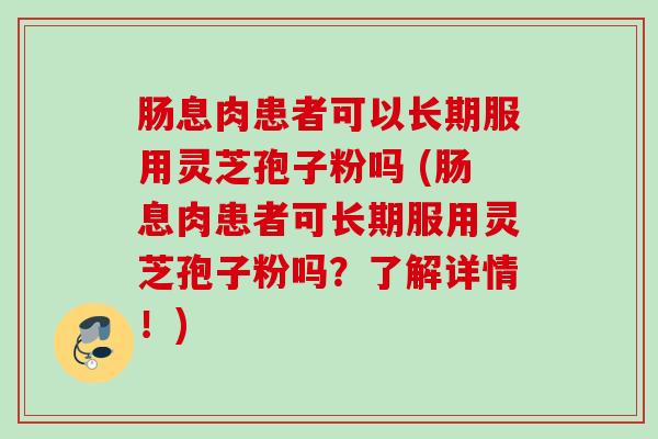 肠息肉患者可以长期服用灵芝孢子粉吗 (肠息肉患者可长期服用灵芝孢子粉吗？了解详情！)