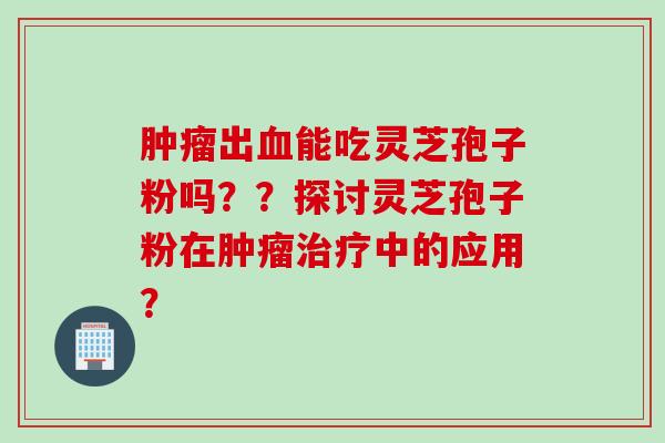 出能吃灵芝孢子粉吗??探讨灵芝孢子粉在中的应用? 出能吃灵芝孢子粉吗??探讨灵芝孢子粉在中的应用?