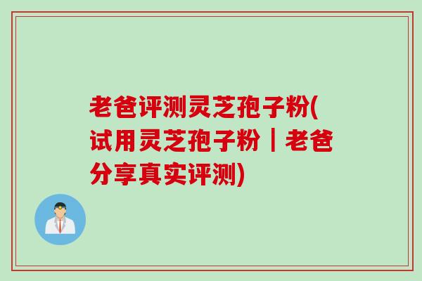 老爸评测灵芝孢子粉(试用灵芝孢子粉｜老爸分享真实评测)