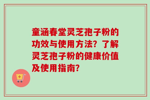 童涵春堂灵芝孢子粉的功效与使用方法？了解灵芝孢子粉的健康价值及使用指南？