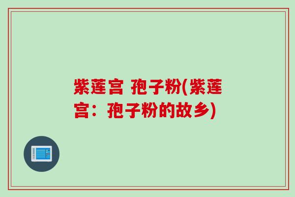 紫莲宫 孢子粉(紫莲宫：孢子粉的故乡)