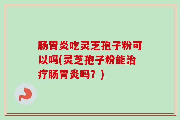 肠胃炎吃灵芝孢子粉可以吗(灵芝孢子粉能治疗肠胃炎吗？)