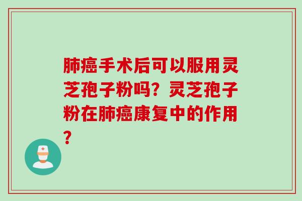 肺癌手术后可以服用灵芝孢子粉吗？灵芝孢子粉在肺癌康复中的作用？