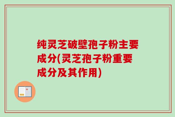 纯灵芝破壁孢子粉主要成分(灵芝孢子粉重要成分及其作用)
