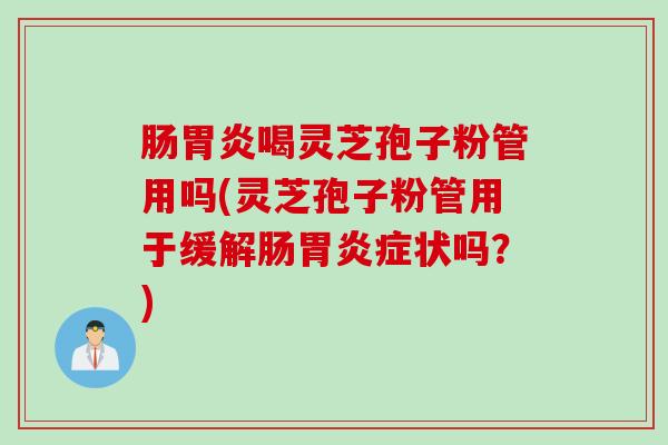 肠胃炎喝灵芝孢子粉管用吗(灵芝孢子粉管用于缓解肠胃炎症状吗？)