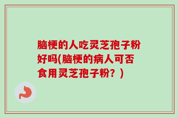 脑梗的人吃灵芝孢子粉好吗(脑梗的病人可否食用灵芝孢子粉？)