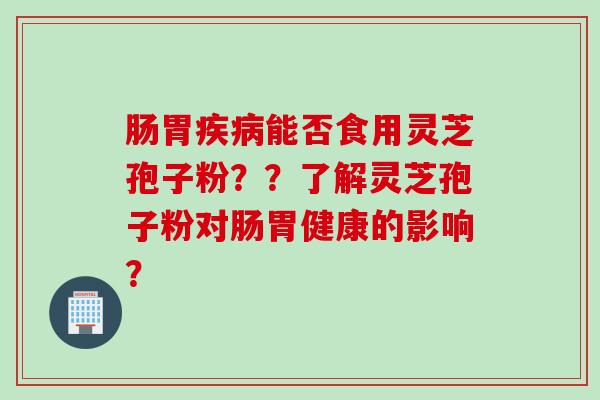 肠胃疾病能否食用灵芝孢子粉？？了解灵芝孢子粉对肠胃健康的影响？