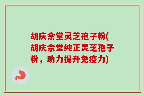 胡庆佘堂灵芝孢子粉(胡庆佘堂纯正灵芝孢子粉,助力提升免疫力) 胡庆佘堂灵芝孢子粉(胡庆佘堂纯正灵芝孢子粉,助力提升免疫力)