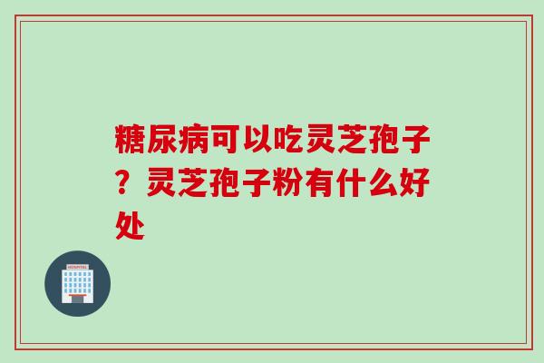 糖尿病可以吃灵芝孢子？灵芝孢子粉有什么好处