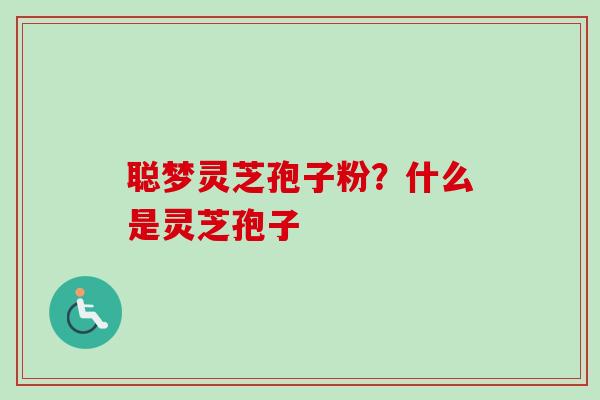 聪梦灵芝孢子粉？什么是灵芝孢子
