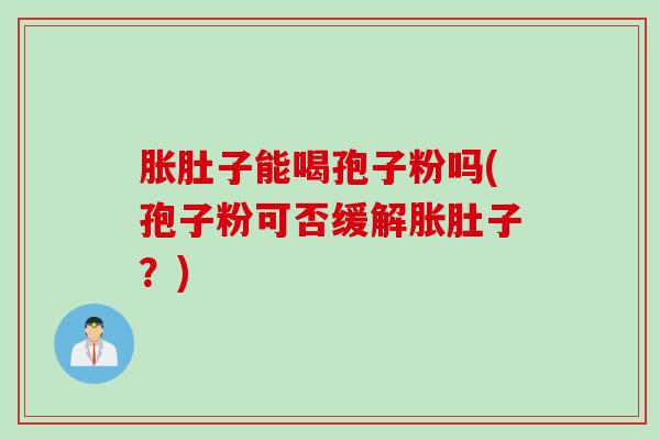 胀肚子能喝孢子粉吗(孢子粉可否缓解胀肚子？)