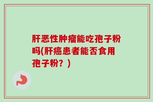 肝恶性肿瘤能吃孢子粉吗(肝癌患者能否食用孢子粉？)
