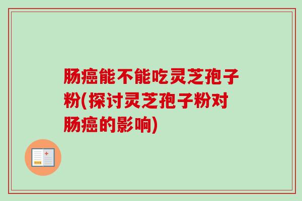肠癌能不能吃灵芝孢子粉(探讨灵芝孢子粉对肠癌的影响)