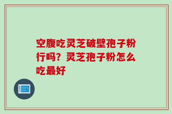 空腹吃灵芝破壁孢子粉行吗？灵芝孢子粉怎么吃最好