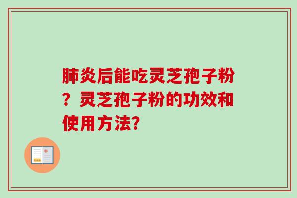 炎后能吃灵芝孢子粉?灵芝孢子粉的功效和使用方法? 炎后能吃灵芝孢子粉?灵芝孢子粉的功效和使用方法?