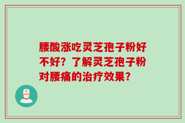 腰酸涨吃灵芝孢子粉好不好？了解灵芝孢子粉对腰痛的治疗效果？