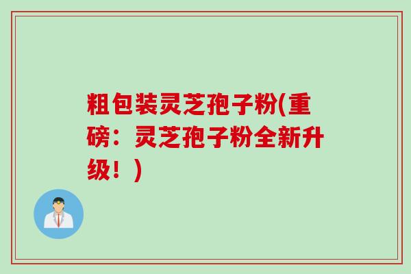 粗包装灵芝孢子粉(重磅:灵芝孢子粉全新升级!) 粗包装灵芝孢子粉(重磅:灵芝孢子粉全新升级!)