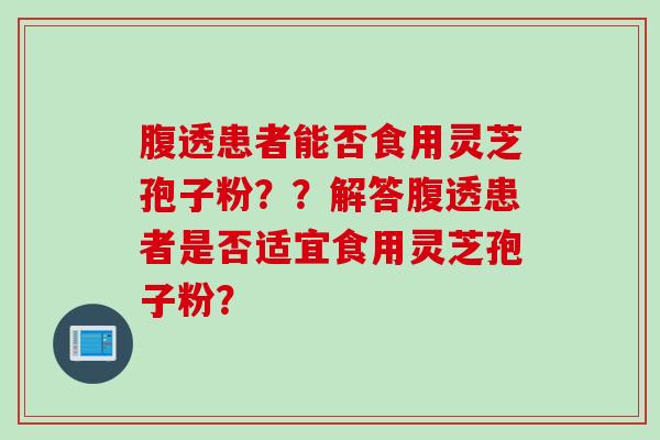 腹透患者能否食用灵芝孢子粉？？解答腹透患者是否适宜食用灵芝孢子粉？