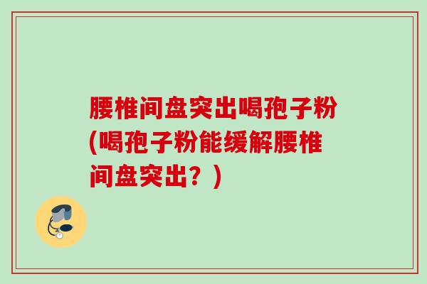 腰椎间盘突出喝孢子粉(喝孢子粉能缓解腰椎间盘突出？)