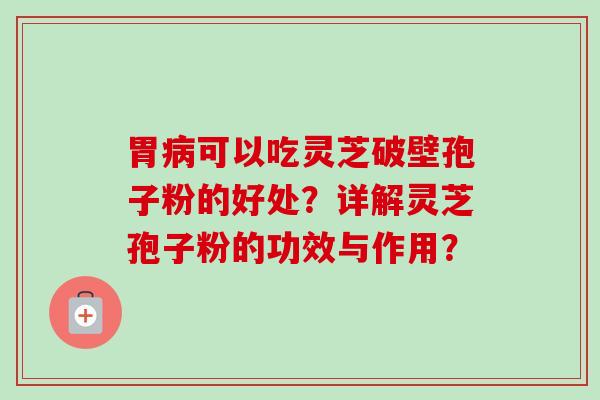 胃病可以吃灵芝破壁孢子粉的好处？详解灵芝孢子粉的功效与作用？