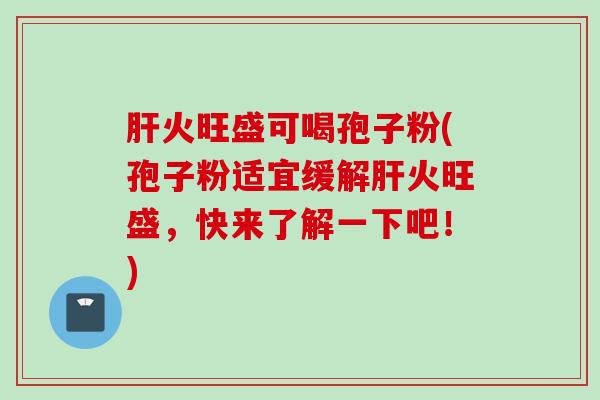 肝火旺盛可喝孢子粉(孢子粉适宜缓解肝火旺盛，快来了解一下吧！)
