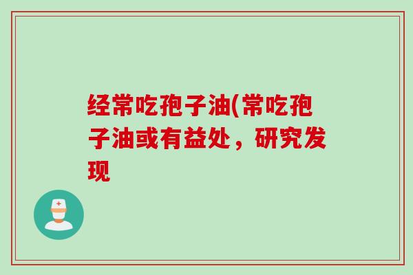 经常吃孢子油(常吃孢子油或有益处，研究发现