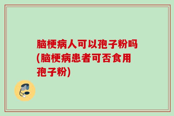 脑梗病人可以孢子粉吗(脑梗病患者可否食用孢子粉)
