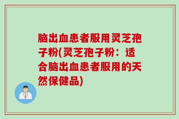 脑出血患者服用灵芝孢子粉(灵芝孢子粉：适合脑出血患者服用的天然保健品)