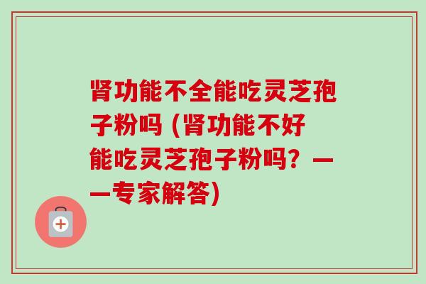 肾功能不全能吃灵芝孢子粉吗 (肾功能不好能吃灵芝孢子粉吗？——专家解答)