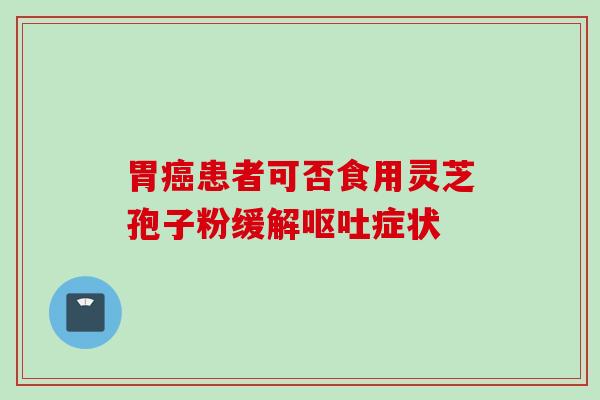 胃癌患者可否食用灵芝孢子粉缓解呕吐症状
