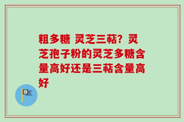 粗多糖 灵芝三萜？灵芝孢子粉的灵芝多糖含量高好还是三萜含量高好