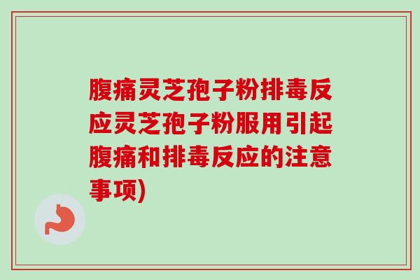 腹痛灵芝孢子粉排毒反应灵芝孢子粉服用引起腹痛和排毒反应的注意事项)