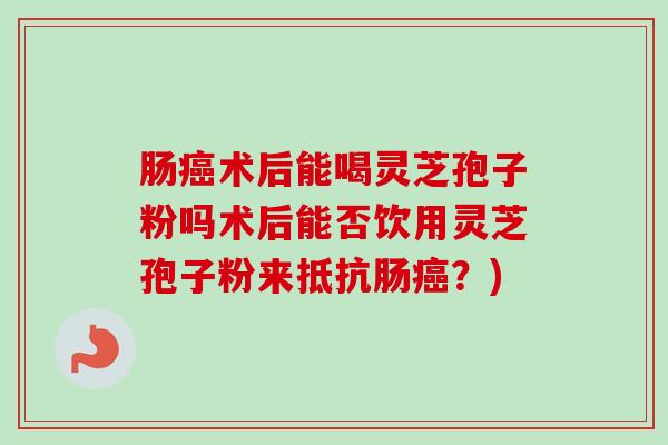 肠癌术后能喝灵芝孢子粉吗术后能否饮用灵芝孢子粉来抵抗肠癌？)