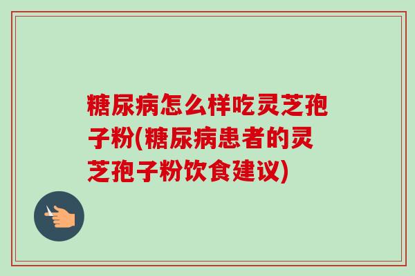 糖尿病怎么样吃灵芝孢子粉(糖尿病患者的灵芝孢子粉饮食建议)