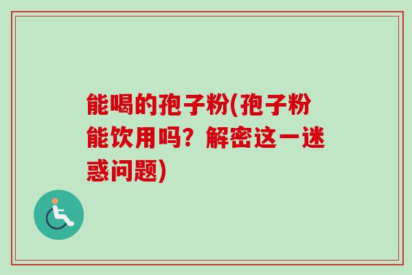 能喝的孢子粉(孢子粉能饮用吗？解密这一迷惑问题)