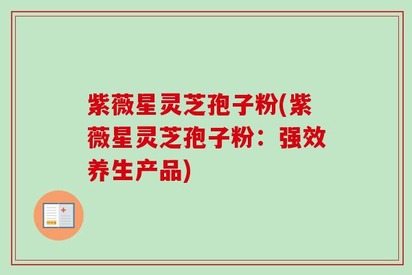 紫薇星灵芝孢子粉(紫薇星灵芝孢子粉：强效养生产品)