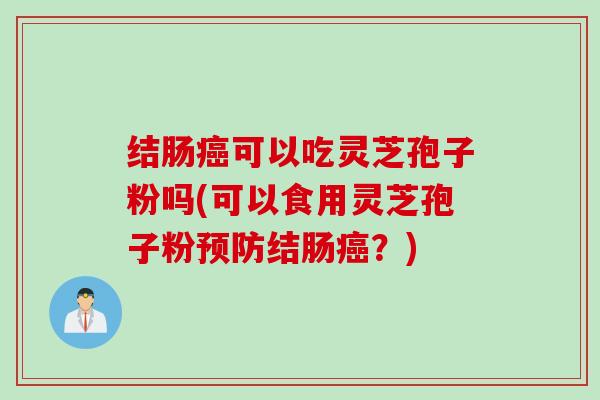 结肠癌可以吃灵芝孢子粉吗(可以食用灵芝孢子粉预防结肠癌？)