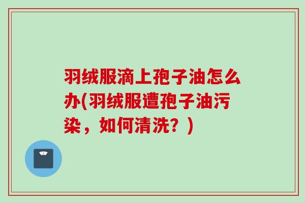 羽绒服滴上孢子油怎么办(羽绒服遭孢子油污染，如何清洗？)