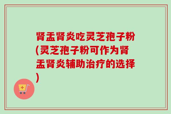 肾盂肾炎吃灵芝孢子粉(灵芝孢子粉可作为肾盂肾炎辅助治疗的选择)