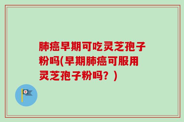 早期可吃灵芝孢子粉吗(早期可服用灵芝孢子粉吗?) 早期可吃灵芝孢子粉吗(早期可服用灵芝孢子粉吗?)