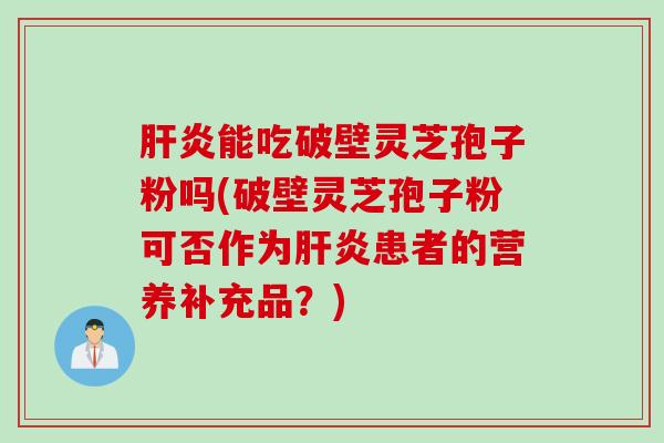 能吃破壁灵芝孢子粉吗(破壁灵芝孢子粉可否作为患者的营养补充品?) 能吃破壁灵芝孢子粉吗(破壁灵芝孢子粉可否作为患者的营养补充品?)