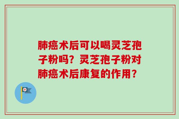 肺癌术后可以喝灵芝孢子粉吗？灵芝孢子粉对肺癌术后康复的作用？
