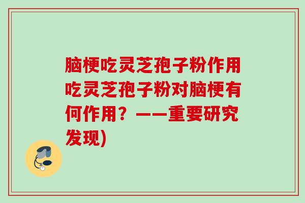 脑梗吃灵芝孢子粉作用吃灵芝孢子粉对脑梗有何作用？——重要研究发现)