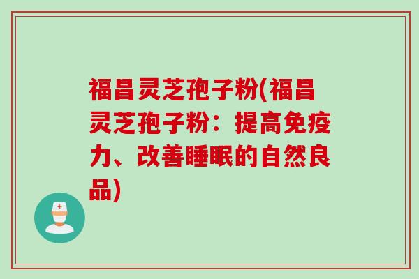 福昌灵芝孢子粉(福昌灵芝孢子粉：提高免疫力、改善睡眠的自然良品)