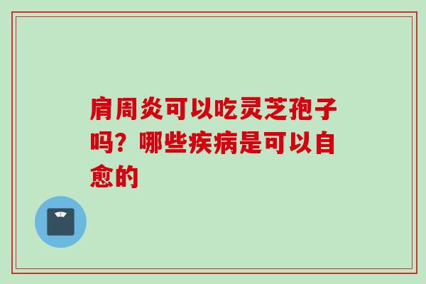肩周炎可以吃灵芝孢子吗？哪些疾病是可以自愈的
